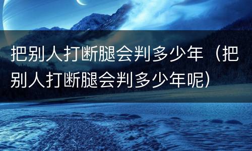 把别人打断腿会判多少年（把别人打断腿会判多少年呢）
