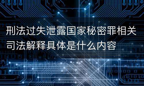 刑法过失泄露国家秘密罪相关司法解释具体是什么内容