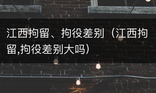 江西拘留、拘役差别（江西拘留,拘役差别大吗）