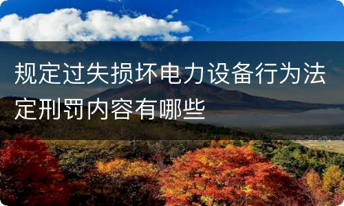 规定过失损坏电力设备行为法定刑罚内容有哪些