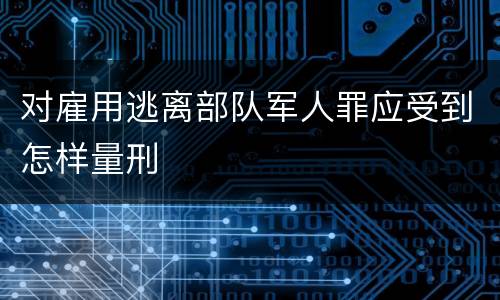 对雇用逃离部队军人罪应受到怎样量刑