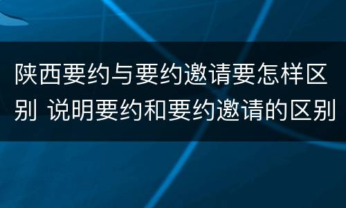 陕西要约与要约邀请要怎样区别 说明要约和要约邀请的区别