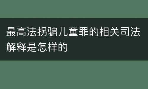最高法拐骗儿童罪的相关司法解释是怎样的