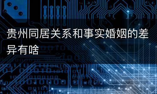 贵州同居关系和事实婚姻的差异有啥