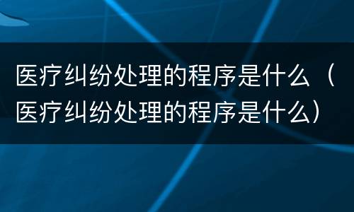 医疗纠纷处理的程序是什么（医疗纠纷处理的程序是什么）