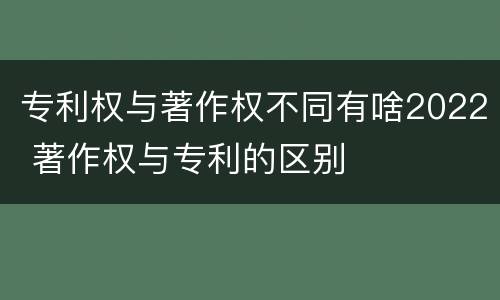 专利权与著作权不同有啥2022 著作权与专利的区别