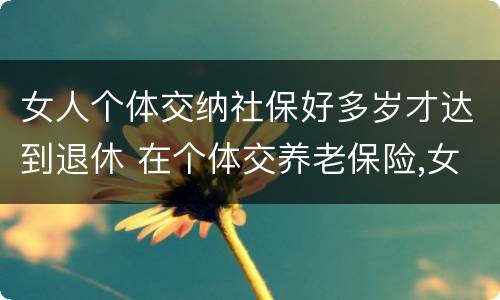 女人个体交纳社保好多岁才达到退休 在个体交养老保险,女的多大岁数可以退休