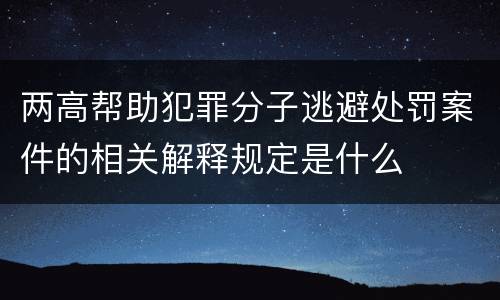 两高帮助犯罪分子逃避处罚案件的相关解释规定是什么