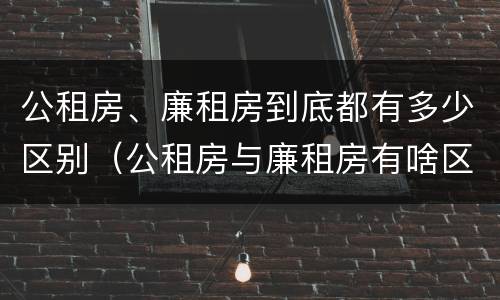 公租房、廉租房到底都有多少区别（公租房与廉租房有啥区别）