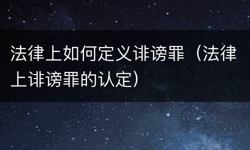 法律上如何定义诽谤罪（法律上诽谤罪的认定）