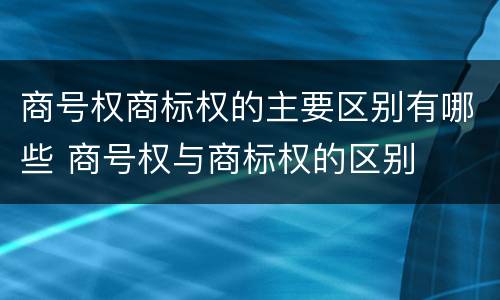 商号权商标权的主要区别有哪些 商号权与商标权的区别