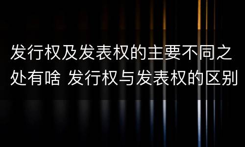 发行权及发表权的主要不同之处有啥 发行权与发表权的区别