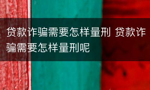 贷款诈骗需要怎样量刑 贷款诈骗需要怎样量刑呢