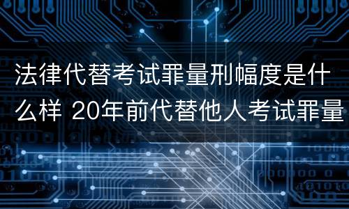 法律代替考试罪量刑幅度是什么样 20年前代替他人考试罪量刑