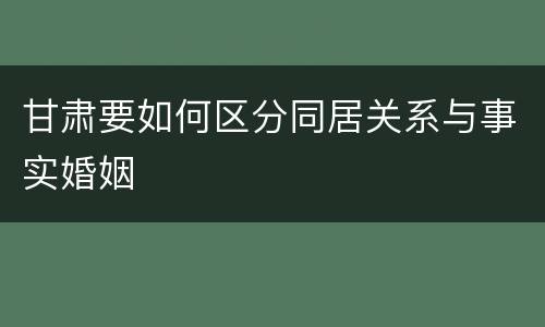甘肃要如何区分同居关系与事实婚姻