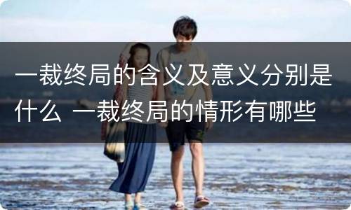 一裁终局的含义及意义分别是什么 一裁终局的情形有哪些