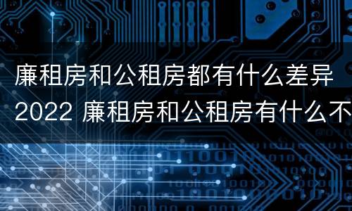 廉租房和公租房都有什么差异2022 廉租房和公租房有什么不同
