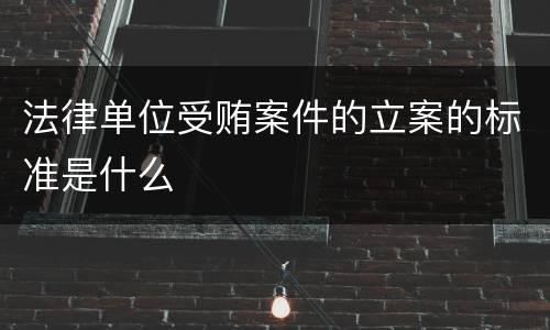 法律单位受贿案件的立案的标准是什么