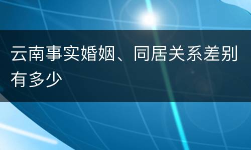 云南事实婚姻、同居关系差别有多少