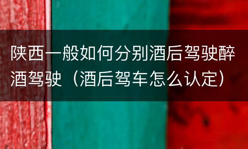 陕西一般如何分别酒后驾驶醉酒驾驶（酒后驾车怎么认定）