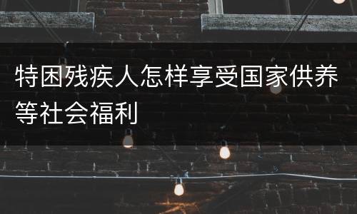 特困残疾人怎样享受国家供养等社会福利