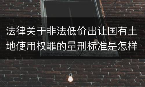 法律关于非法低价出让国有土地使用权罪的量刑标准是怎样的