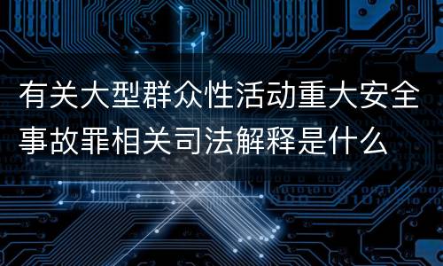 有关大型群众性活动重大安全事故罪相关司法解释是什么