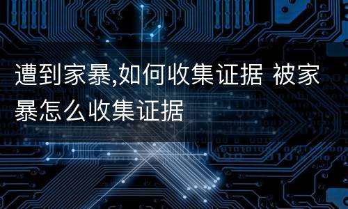 遭到家暴,如何收集证据 被家暴怎么收集证据