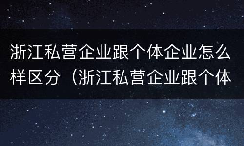 浙江私营企业跟个体企业怎么样区分（浙江私营企业跟个体企业怎么样区分呢）