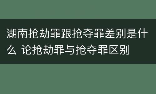 湖南抢劫罪跟抢夺罪差别是什么 论抢劫罪与抢夺罪区别