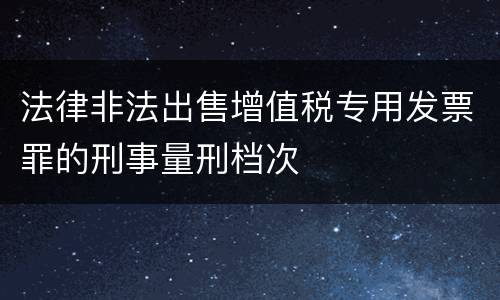 法律非法出售增值税专用发票罪的刑事量刑档次