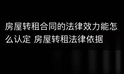 房屋转租合同的法律效力能怎么认定 房屋转租法律依据
