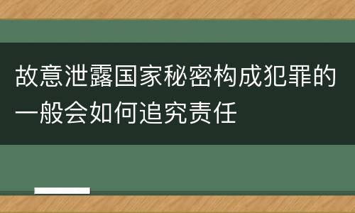 故意泄露国家秘密构成犯罪的一般会如何追究责任