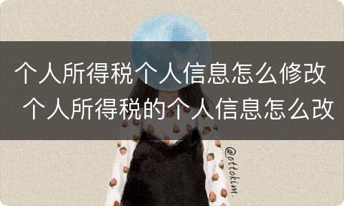 个人所得税个人信息怎么修改 个人所得税的个人信息怎么改