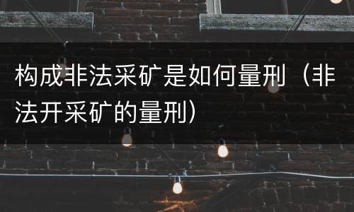 构成非法采矿是如何量刑（非法开采矿的量刑）