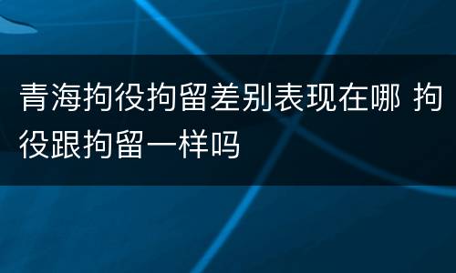 青海拘役拘留差别表现在哪 拘役跟拘留一样吗