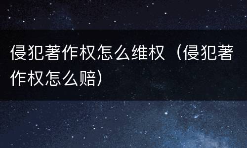 侵犯著作权怎么维权（侵犯著作权怎么赔）