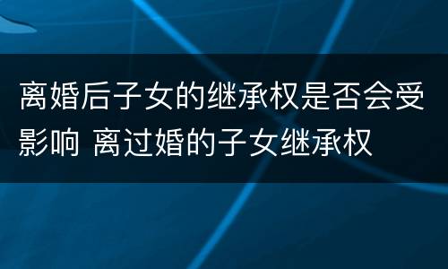 离婚后子女的继承权是否会受影响 离过婚的子女继承权