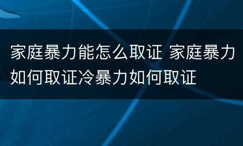 家庭暴力能怎么取证 家庭暴力如何取证冷暴力如何取证