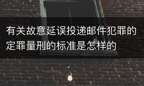 有关故意延误投递邮件犯罪的定罪量刑的标准是怎样的