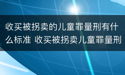 收买被拐卖的儿童罪量刑有什么标准 收买被拐卖儿童罪量刑标准2021