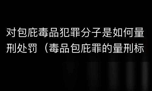 对包庇毒品犯罪分子是如何量刑处罚（毒品包庇罪的量刑标准）
