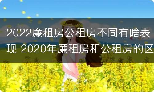 2022廉租房公租房不同有啥表现 2020年廉租房和公租房的区别