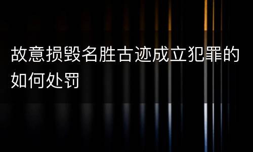 故意损毁名胜古迹成立犯罪的如何处罚