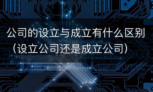 公司的设立与成立有什么区别（设立公司还是成立公司）