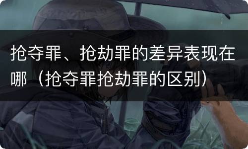 抢夺罪、抢劫罪的差异表现在哪（抢夺罪抢劫罪的区别）