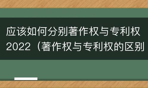 应该如何分别著作权与专利权2022（著作权与专利权的区别和联系）