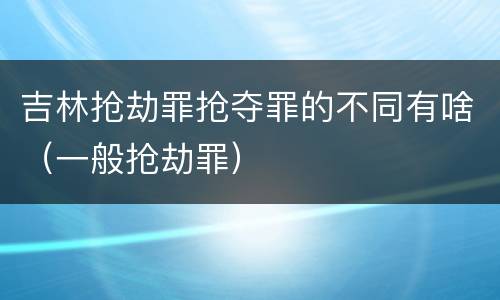 吉林抢劫罪抢夺罪的不同有啥（一般抢劫罪）