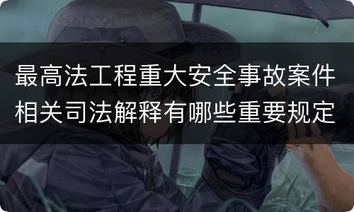 最高法工程重大安全事故案件相关司法解释有哪些重要规定