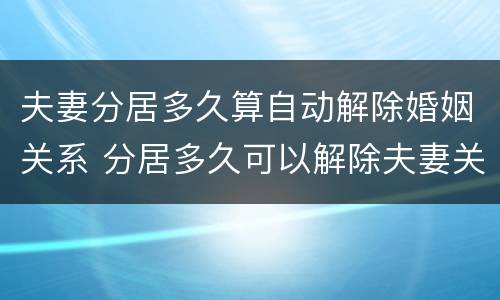 夫妻分居多久算自动解除婚姻关系 分居多久可以解除夫妻关系